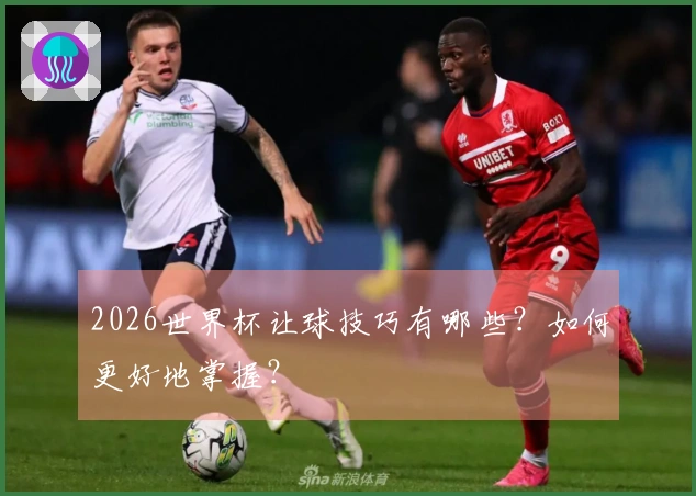 2026世界杯让球技巧有哪些？如何更好地掌握？