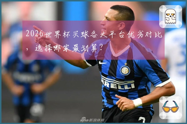 2026世界杯买球各大平台优劣对比，选择哪家最划算？