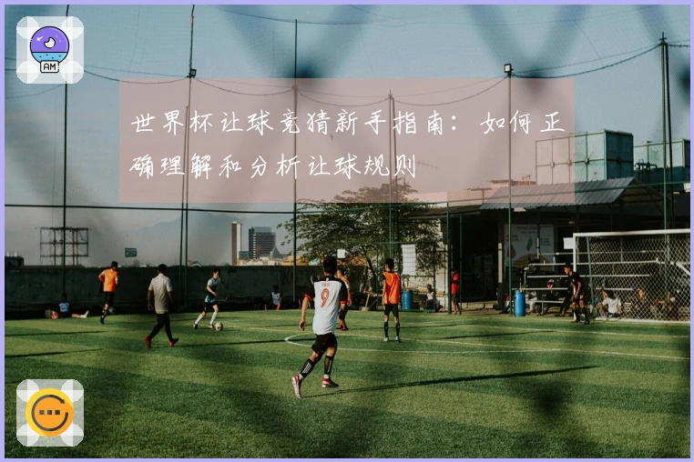 世界杯让球竞猜新手指南：如何正确理解和分析让球规则