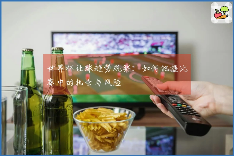 世界杯让球趋势观察：如何把握比赛中的机会与风险