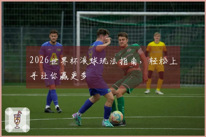 2026世界杯滚球玩法指南，轻松上手让你赢更多