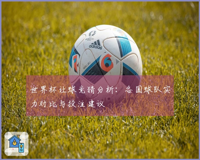 世界杯让球竞猜分析：各国球队实力对比与投注建议