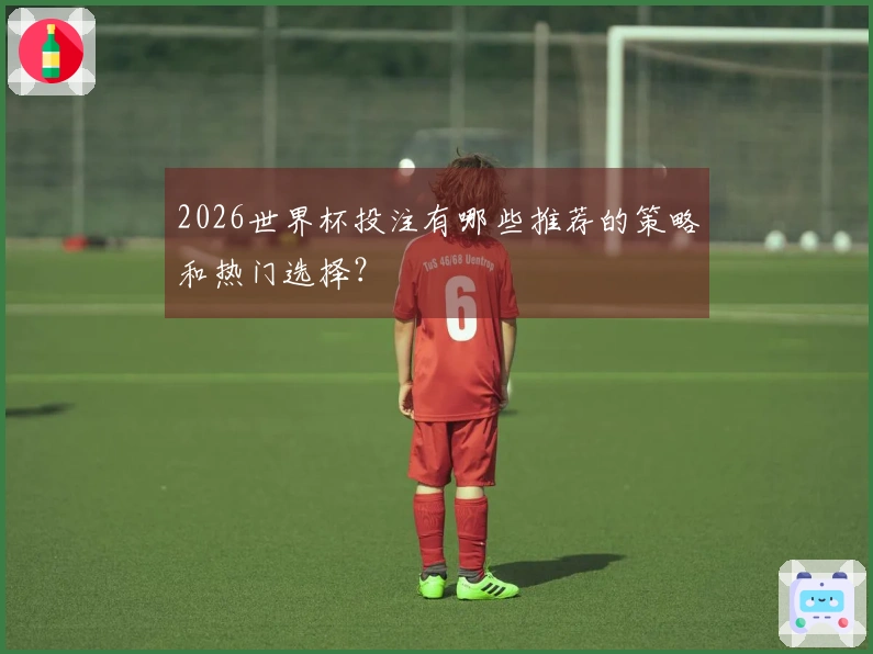 2026世界杯投注有哪些推荐的策略和热门选择？