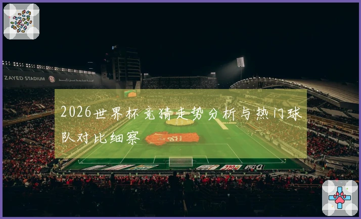 2026世界杯竞猜走势分析与热门球队对比细察