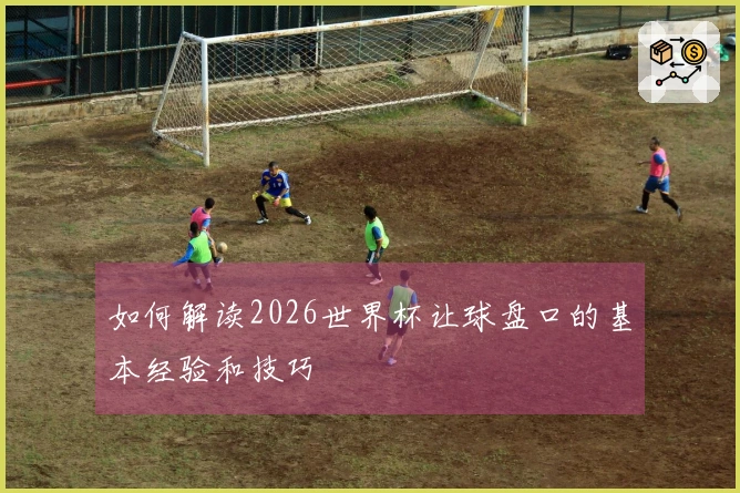 如何解读2026世界杯让球盘口的基本经验和技巧