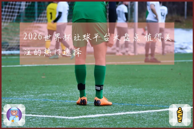 2026世界杯让球平台大盘点 值得关注的热门选择