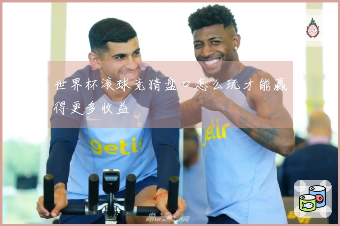 世界杯滚球竞猜盘口怎么玩才能赢得更多收益