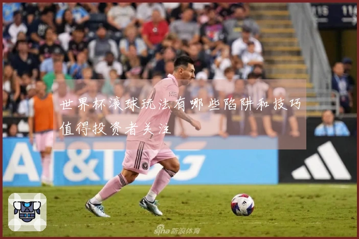 世界杯滚球玩法有哪些陷阱和技巧值得投资者关注