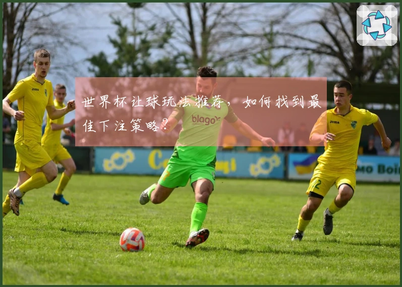 世界杯让球玩法推荐，如何找到最佳下注策略？