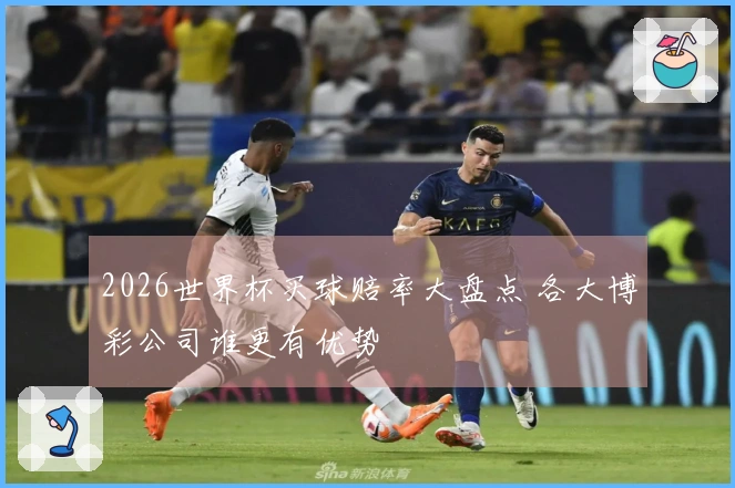 2026世界杯买球赔率大盘点 各大博彩公司谁更有优势