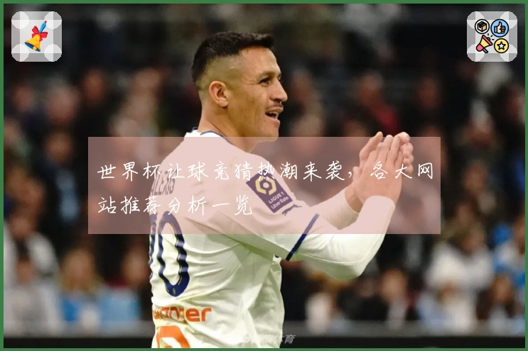 世界杯让球竞猜热潮来袭，各大网站推荐分析一览