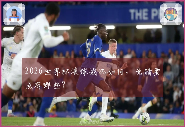 2026世界杯滚球战况如何，竞猜要点有哪些？