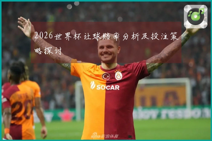 2026世界杯让球赔率分析及投注策略探讨