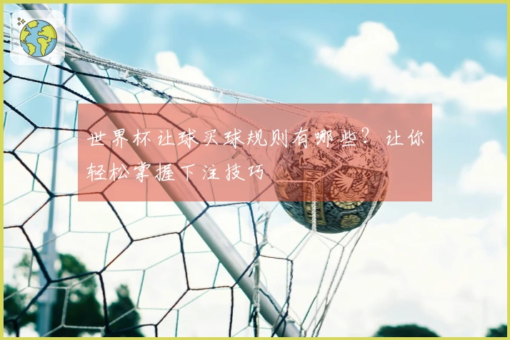 世界杯让球买球规则有哪些？让你轻松掌握下注技巧