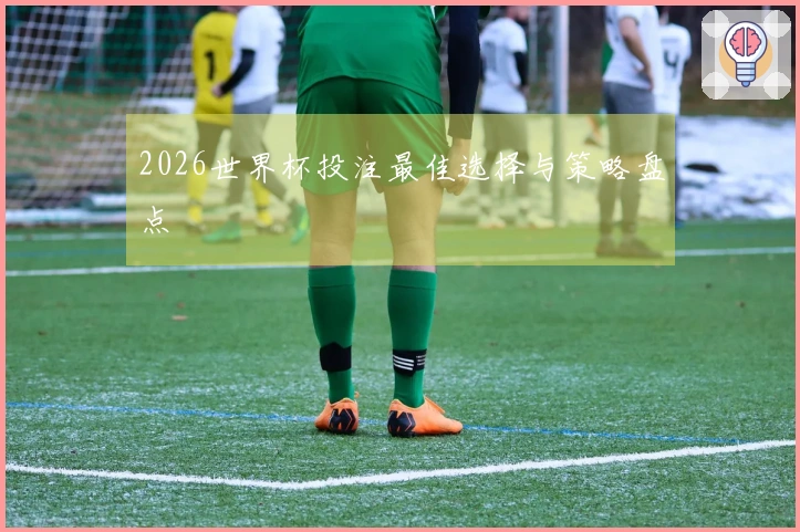2026世界杯投注最佳选择与策略盘点