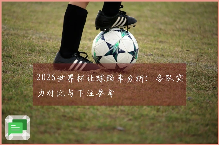 2026世界杯让球赔率分析：各队实力对比与下注参考