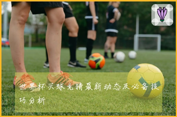 世界杯买球竞猜最新动态及必备技巧分析