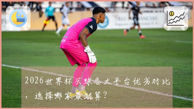 2026世界杯买球各大平台优劣对比，选择哪家最划算？