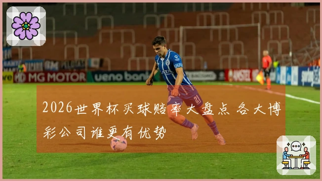 2026世界杯买球赔率大盘点 各大博彩公司谁更有优势