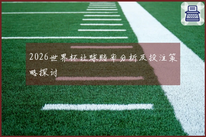 2026世界杯让球赔率分析及投注策略探讨