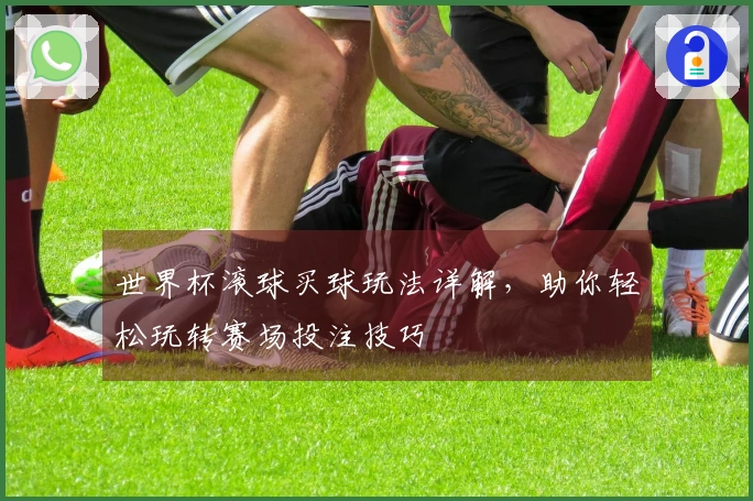 世界杯滚球买球玩法详解，助你轻松玩转赛场投注技巧