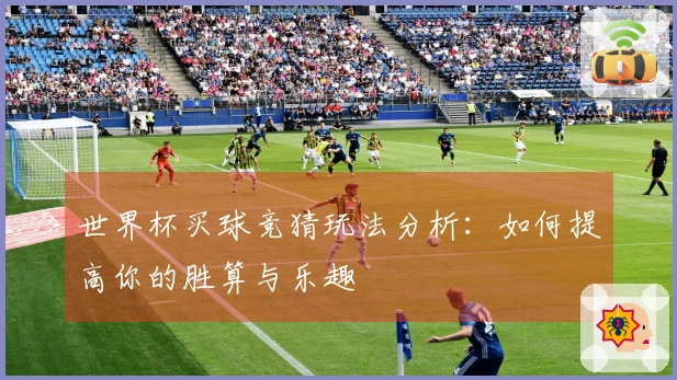 世界杯买球竞猜玩法分析：如何提高你的胜算与乐趣