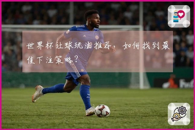 世界杯让球玩法推荐，如何找到最佳下注策略？