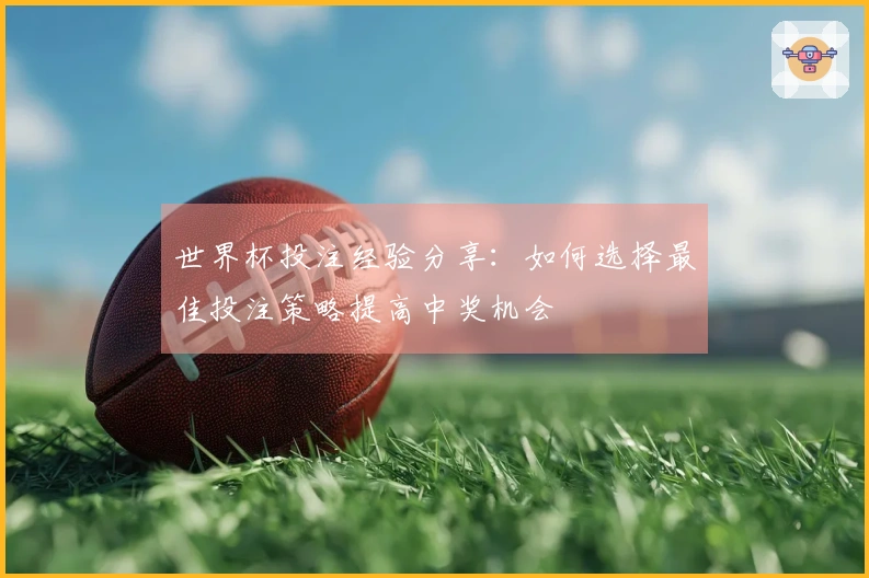 世界杯投注经验分享：如何选择最佳投注策略提高中奖机会