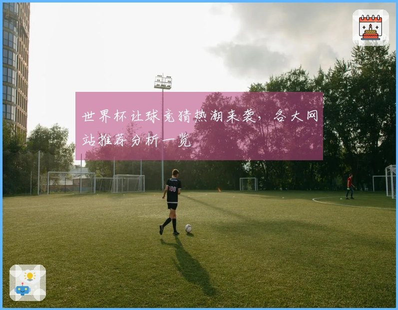 世界杯让球竞猜热潮来袭，各大网站推荐分析一览