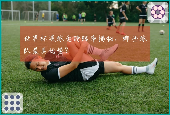 世界杯滚球竞猜赔率揭秘，哪些球队最具优势？