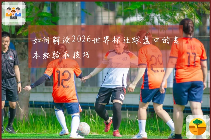 如何解读2026世界杯让球盘口的基本经验和技巧