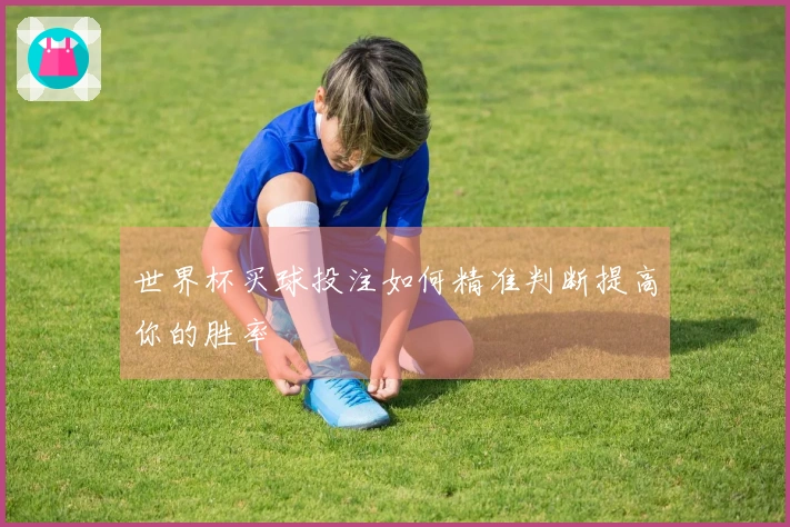 世界杯买球投注如何精准判断提高你的胜率