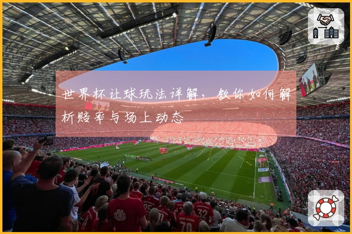 世界杯让球玩法详解，教你如何解析赔率与场上动态