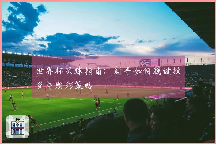 世界杯买球指南：新手如何稳健投资与购彩策略