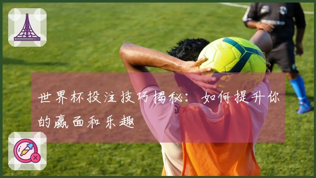世界杯投注技巧揭秘：如何提升你的赢面和乐趣